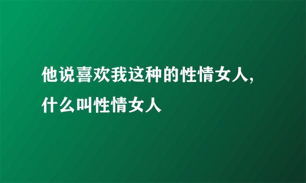 他说喜欢我这种的性情女人,什么叫性情女人