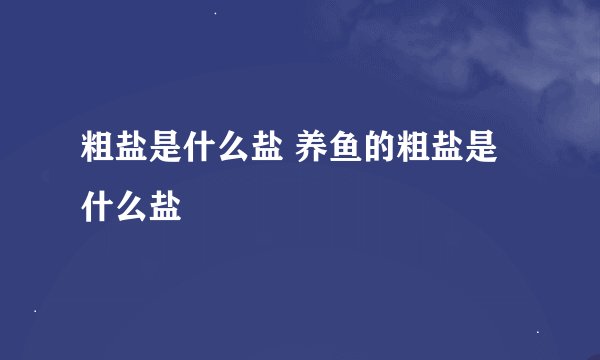 粗盐是什么盐 养鱼的粗盐是什么盐