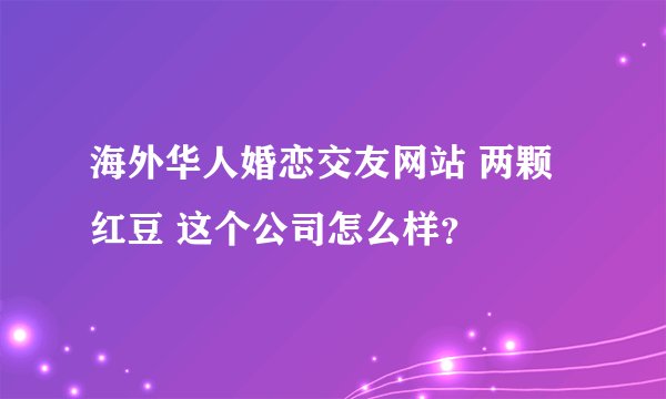 海外华人婚恋交友网站 两颗红豆 这个公司怎么样？