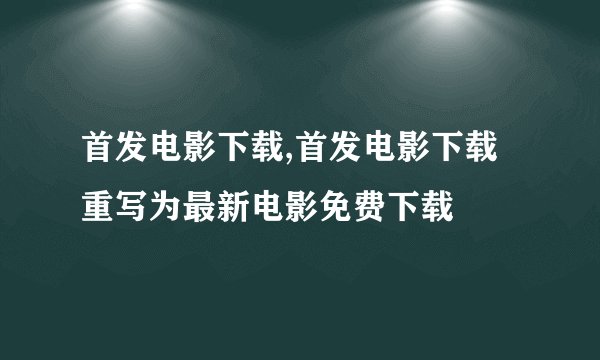 首发电影下载,首发电影下载重写为最新电影免费下载