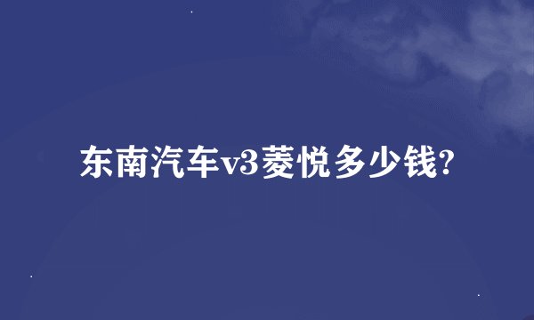 东南汽车v3菱悦多少钱?