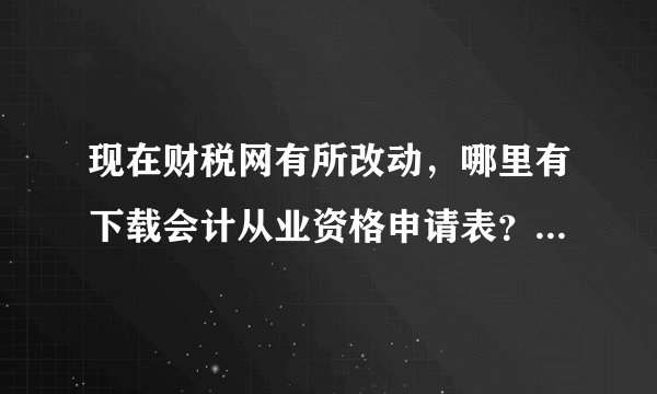 现在财税网有所改动，哪里有下载会计从业资格申请表？我怎么找不到？我要具体的步骤。谢谢！