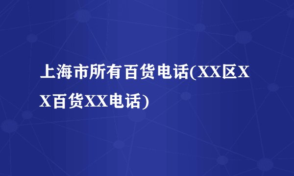 上海市所有百货电话(XX区XX百货XX电话)