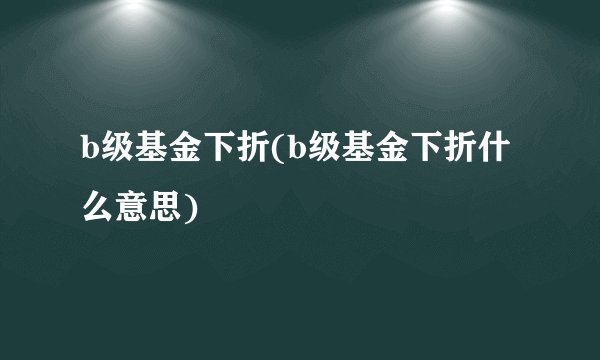 b级基金下折(b级基金下折什么意思)