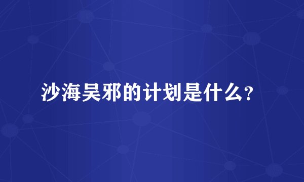 沙海吴邪的计划是什么？