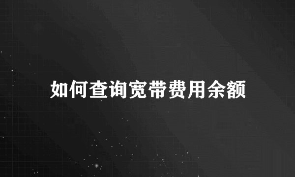 如何查询宽带费用余额