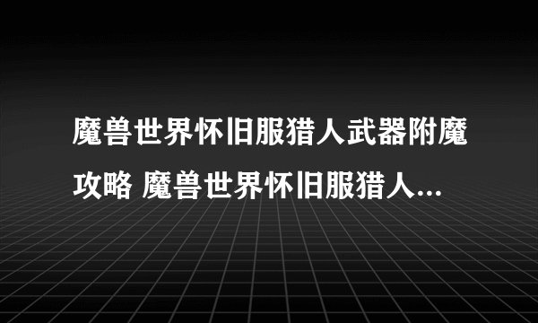 魔兽世界怀旧服猎人武器附魔攻略 魔兽世界怀旧服猎人武器附魔攻略有哪些