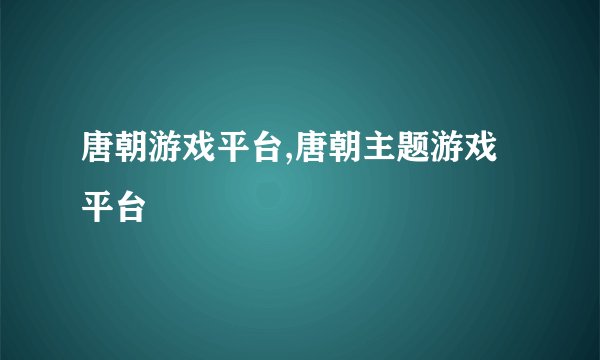 唐朝游戏平台,唐朝主题游戏平台