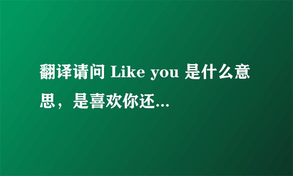 翻译请问 Like you 是什么意思，是喜欢你还是像你一样啊？