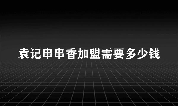 袁记串串香加盟需要多少钱