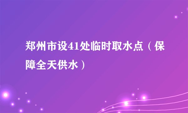 郑州市设41处临时取水点（保障全天供水）