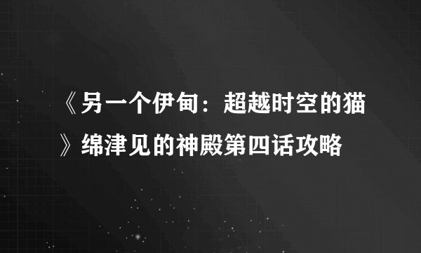 《另一个伊甸：超越时空的猫》绵津见的神殿第四话攻略