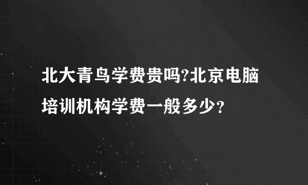 北大青鸟学费贵吗?北京电脑培训机构学费一般多少?