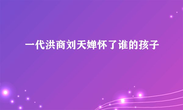 一代洪商刘天婵怀了谁的孩子