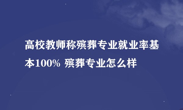 高校教师称殡葬专业就业率基本100% 殡葬专业怎么样