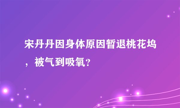 宋丹丹因身体原因暂退桃花坞，被气到吸氧？
