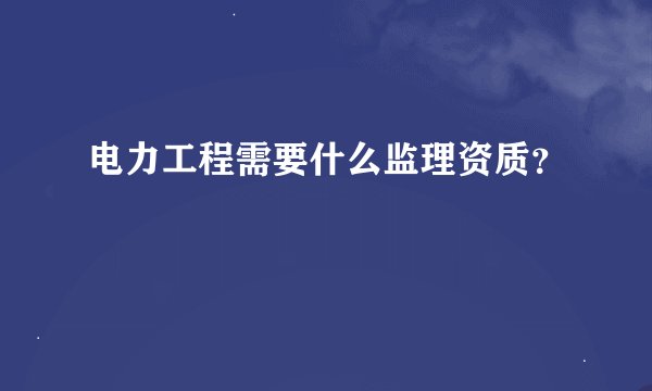 电力工程需要什么监理资质?