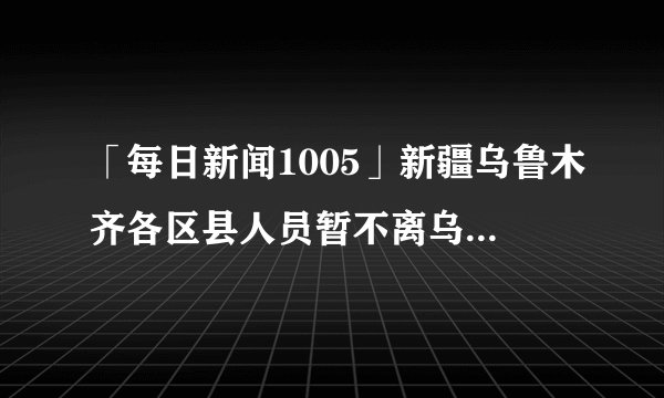 「每日新闻1005」新疆乌鲁木齐各区县人员暂不离乌，暂停全疆离疆客运列车！