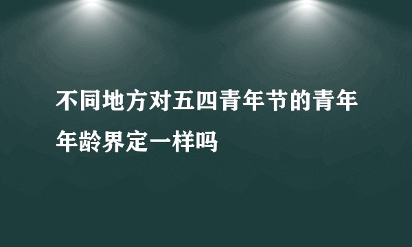 不同地方对五四青年节的青年年龄界定一样吗