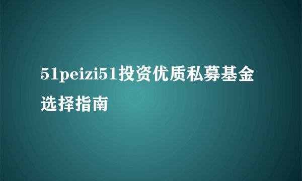 51peizi51投资优质私募基金选择指南