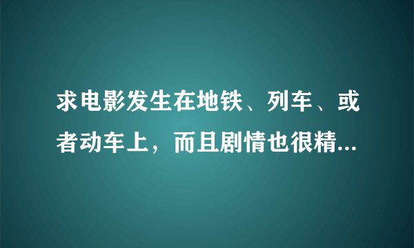 求电影发生在地铁、列车、或者动车上，而且剧情也很精彩很好看。例子：源代码