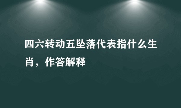 四六转动五坠落代表指什么生肖，作答解释