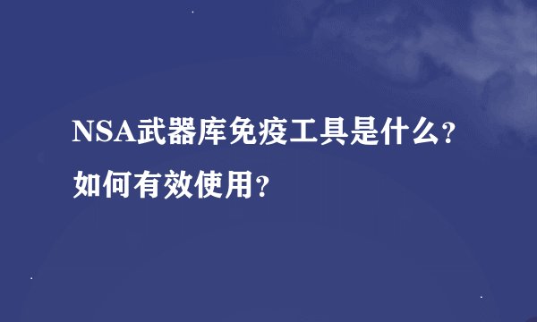 NSA武器库免疫工具是什么？如何有效使用？