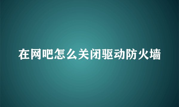 在网吧怎么关闭驱动防火墙