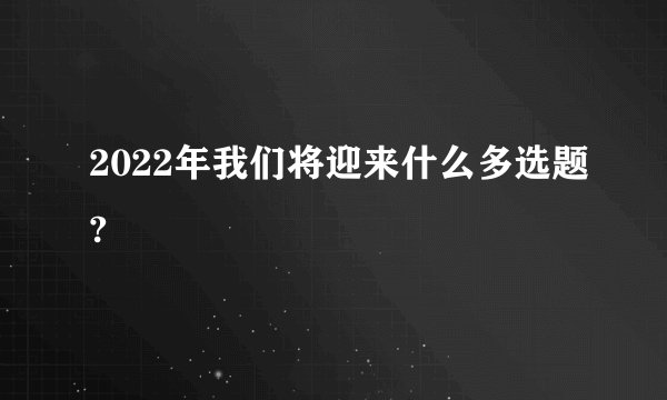 2022年我们将迎来什么多选题?