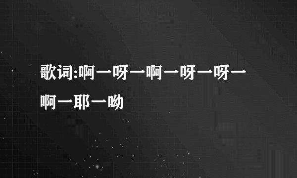 歌词:啊一呀一啊一呀一呀一啊一耶一呦