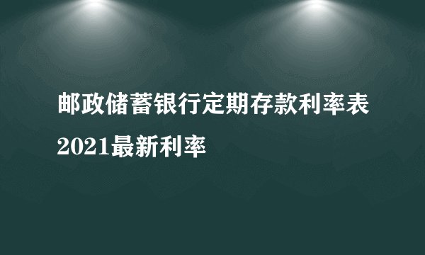 邮政储蓄银行定期存款利率表2021最新利率