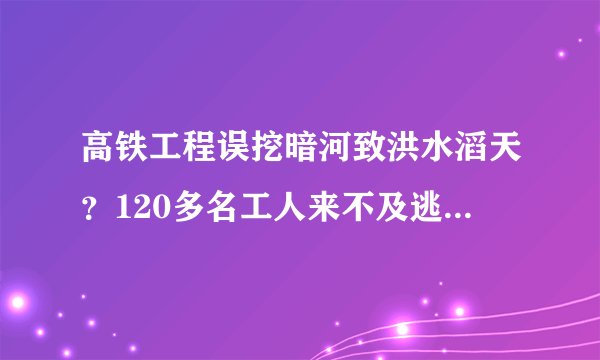 高铁工程误挖暗河致洪水滔天？120多名工人来不及逃命？这条视频的考证结果来了