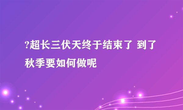 ?超长三伏天终于结束了 到了秋季要如何做呢