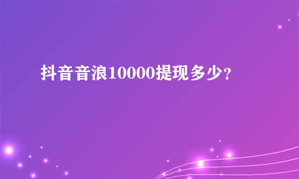 抖音音浪10000提现多少？