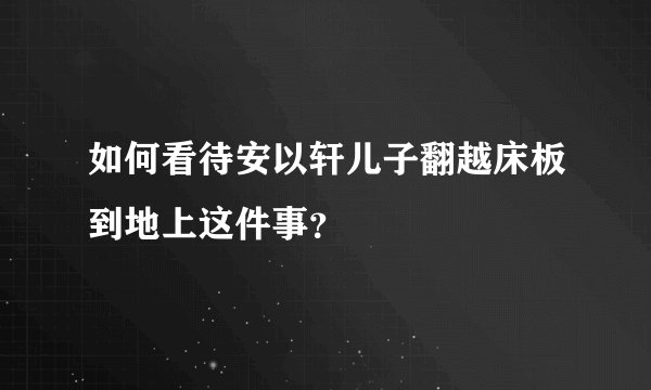 如何看待安以轩儿子翻越床板到地上这件事？