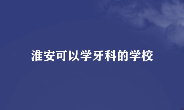 淮安可以学牙科的学校