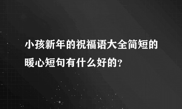小孩新年的祝福语大全简短的暖心短句有什么好的？