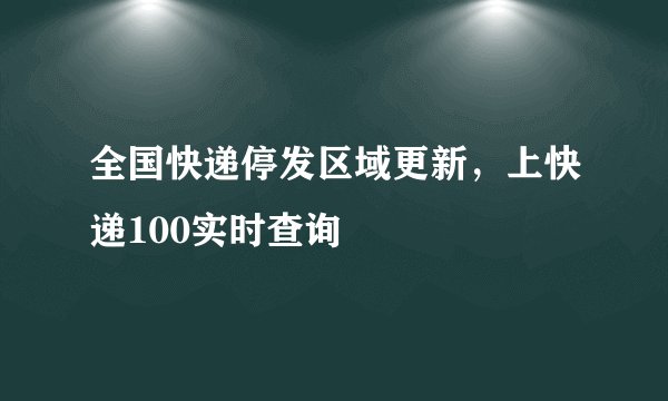 全国快递停发区域更新,上快递100实时查询