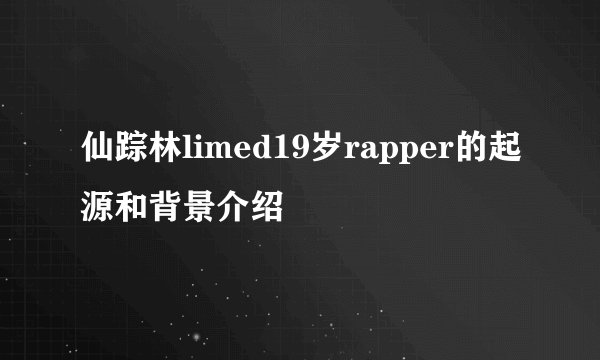 仙踪林limed19岁rapper的起源和背景介绍