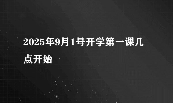 2025年9月1号开学第一课几点开始
