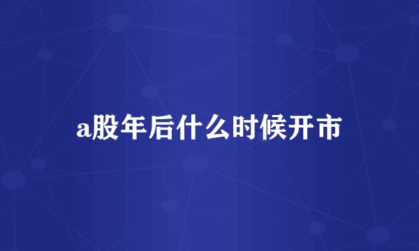 a股年后什么时候开市
