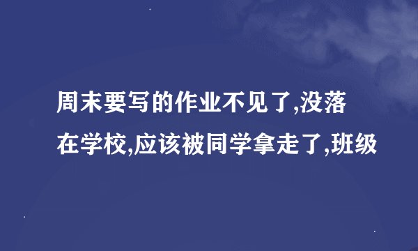 周末要写的作业不见了,没落在学校,应该被同学拿走了,班级