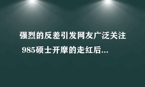 强烈的反差引发网友广泛关注 985硕士开摩的走红后有人查其论文