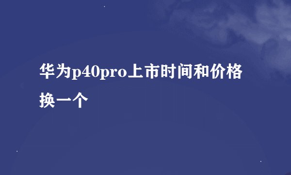 华为p40pro上市时间和价格 换一个