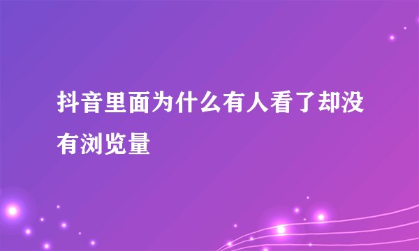 抖音里面为什么有人看了却没有浏览量