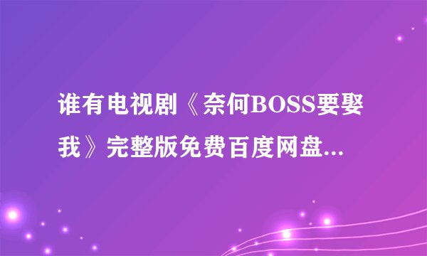 谁有电视剧《奈何BOSS要娶我》完整版免费百度网盘链接获取