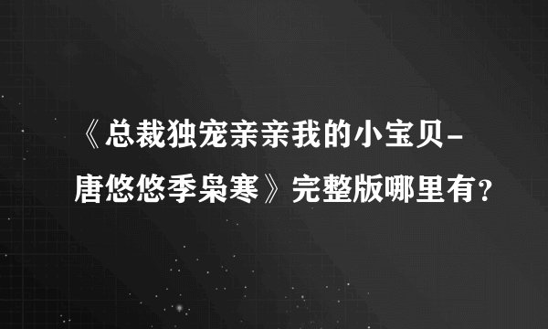 《总裁独宠亲亲我的小宝贝-唐悠悠季枭寒》完整版哪里有？