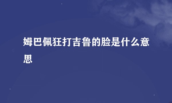 姆巴佩狂打吉鲁的脸是什么意思