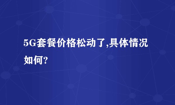 5G套餐价格松动了,具体情况如何?