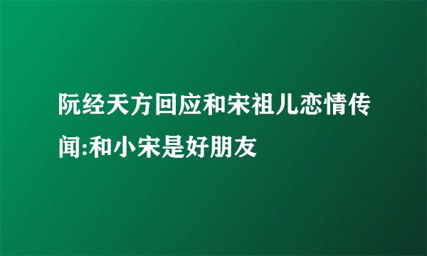 阮经天方回应和宋祖儿恋情传闻:和小宋是好朋友